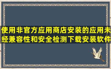 使用非官方应用商店安装的应用未经兼容性和安全检测下载安装软件有...