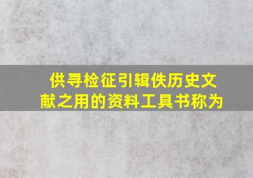 供寻检、征引、辑佚历史文献之用的资料工具书称为()。