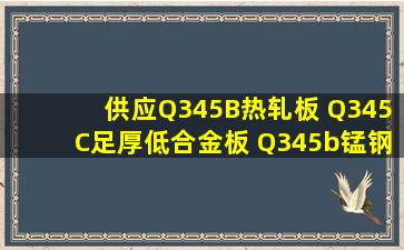 供应Q345B热轧板 Q345C足厚低合金板 Q345b锰钢板 产品关键词...