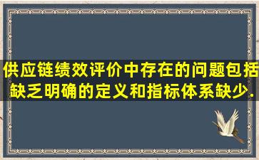 供应链绩效评价中存在的问题包括缺乏明确的定义和指标体系、缺少...