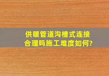 供暖管道沟槽式连接合理吗,施工难度如何?