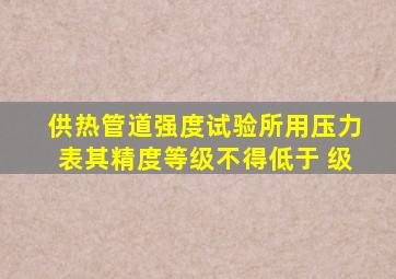 供热管道强度试验所用压力表,其精度等级不得低于( )级。