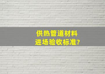 供热管道材料进场验收标准?