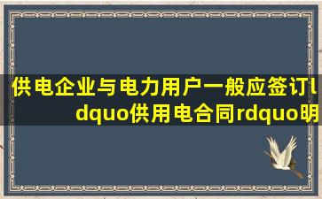 供电企业与电力用户一般应签订“供用电合同”,明确双方的权利、...