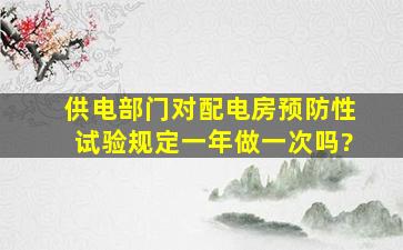 供电部门对配电房预防性试验规定一年做一次吗?