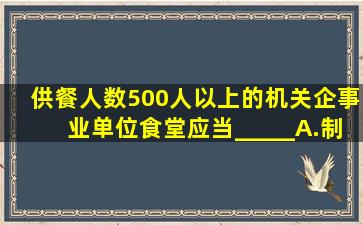 供餐人数500人以上的机关、企事业单位食堂应当_____。A.制定关键...