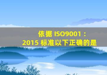 依据 ISO9001 : 2015 标准,以下正确的是()