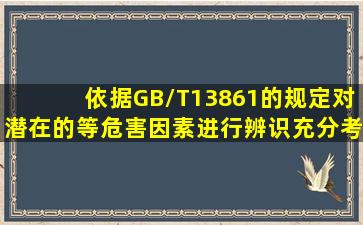 依据GB/T13861的规定,对潜在的()等危害因素进行辨识,充分考虑危害...