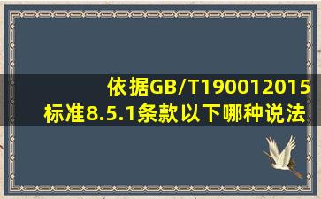 依据GB/T190012015标准8.5.1条款,以下哪种说法错误?()