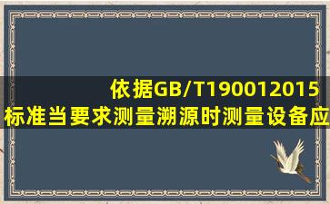 依据GB/T190012015标准当要求测量溯源时测量设备应