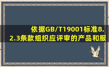 依据GB/T19001标准8.2.3条款,组织应评审的产品和服务的要求包括()A...