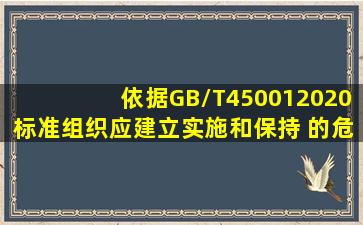 依据GB/T450012020标准,组织应建立、实施和保持( )的危险源辨识...