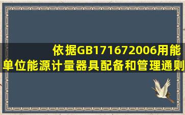 依据GB171672006《用能单位能源计量器具配备和管理通则》要求