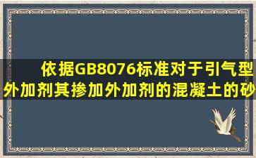 依据GB8076标准,对于引气型外加剂,其掺加外加剂的混凝土的砂率与...