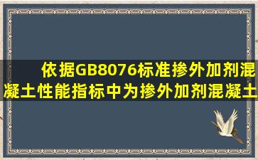 依据GB8076标准,掺外加剂混凝土性能指标中为掺外加剂混凝土与基准...