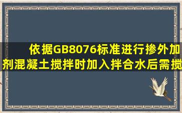 依据GB8076标准,进行掺外加剂混凝土搅拌时,加入拌合水后需搅拌...