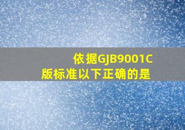 依据GJB9001C版标准,以下正确的是( )