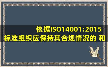 依据ISO14001:2015标准,组织应保持其合规情况的( )和对其合规情况的...