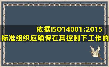 依据ISO14001:2015标准,组织应确保在其控制下工作的人员都知道()。