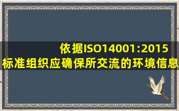 依据ISO14001:2015标准,组织应确保所交流的环境信息与环境管理体系...