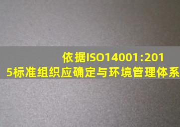 依据ISO14001:2015标准,组织应确定与环境管理体系()