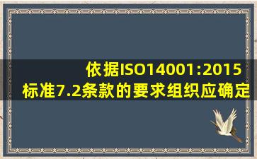 依据ISO14001:2015标准7.2条款的要求,组织应确定( )所需的能力。A....