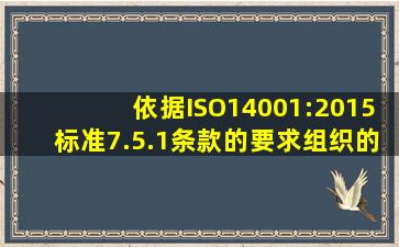 依据ISO14001:2015标准7.5.1条款的要求,组织的环境管理体系应包括:...