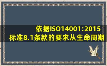 依据ISO14001:2015标准8.1条款的要求,从生命周期的观点出发,组织应:( )