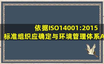 依据ISO14001:2015标准组织应确定与环境管理体系A.有关相关方B....