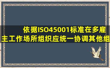 依据ISO45001标准,在多雇主工作场所,组织应统一协调其他组织职业...