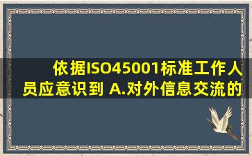 依据ISO45001标准,工作人员应意识到( )。A.对外信息交流的重要性B....