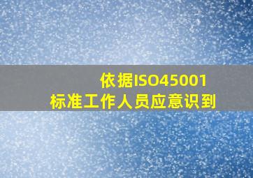 依据ISO45001标准,工作人员应意识到()。
