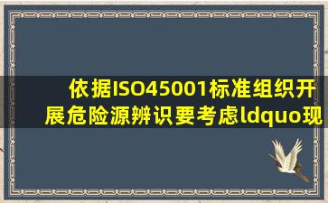 依据ISO45001标准组织开展危险源辨识要考虑“现场的不在组织直接...