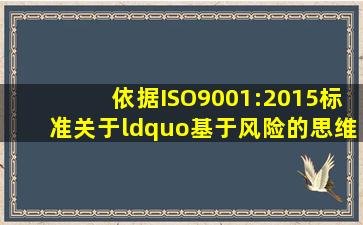 依据ISO9001:2015标准,关于“基于风险的思维”,以下风险正确的是()