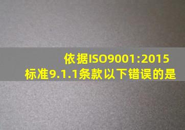 依据ISO9001:2015标准9.1.1条款,以下错误的是()。