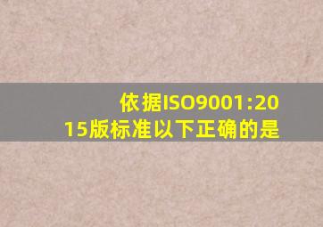 依据ISO9001:2015版标准,以下正确的是( )