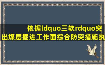 依据“三软”突出煤层掘进工作面综合防突措施执行细则第三十条规定...