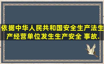 依据《中华人民共和国安全生产法》,生产经营单位发生生产安全 事故...