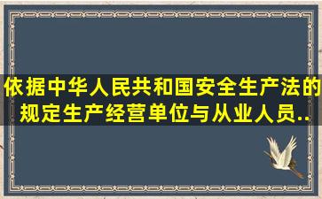 依据《中华人民共和国安全生产法》的规定,生产经营单位与从业人员...
