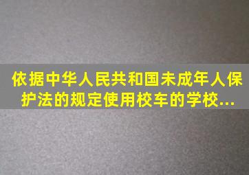 依据《中华人民共和国未成年人保护法》的规定,使用校车的学校、...