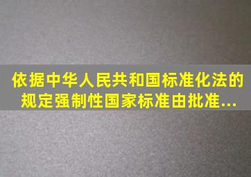 依据《中华人民共和国标准化法》的规定,强制性国家标准由()批准...