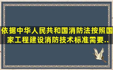 依据《中华人民共和国消防法》,按照国家工程建设消防技术标准需要...