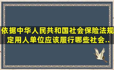 依据《中华人民共和国社会保险法》规定用人单位应该履行哪些社会...