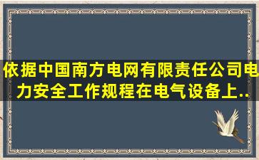 依据《中国南方电网有限责任公司电力安全工作规程》,在电气设备上...