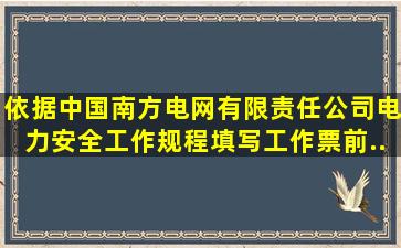 依据《中国南方电网有限责任公司电力安全工作规程》,填写工作票前,...