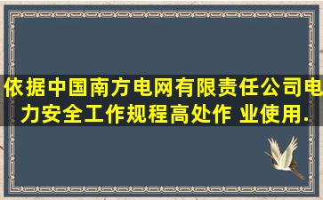 依据《中国南方电网有限责任公司电力安全工作规程》,高处作 业使用...