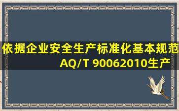 依据《企业安全生产标准化基本规范》(AQ/T 90062010),生产经营单位...