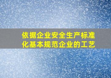 依据《企业安全生产标准化基本规范》企业的工艺、