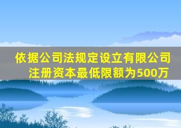 依据《公司法》规定,设立有限公司注册资本最低限额为500万。()