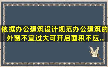 依据《办公建筑设计规范》,办公建筑的外窗不宜过大,可开启面积不应...